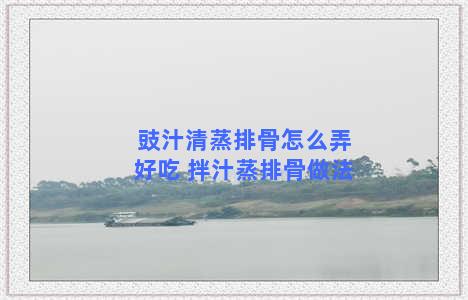 豉汁清蒸排骨怎么弄好吃 拌汁蒸排骨做法